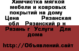 Химчистка мягкой мебели и ковровых покрытий на дому › Цена ­ 1 000 - Рязанская обл., Рязанский р-н, Рязань г. Услуги » Для дома   